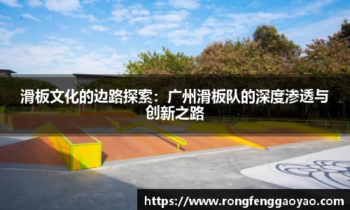 滑板文化的边路探索：广州滑板队的深度渗透与创新之路