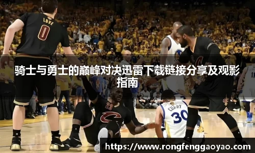 骑士与勇士的巅峰对决迅雷下载链接分享及观影指南