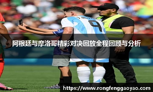 阿根廷与摩洛哥精彩对决回放全程回顾与分析