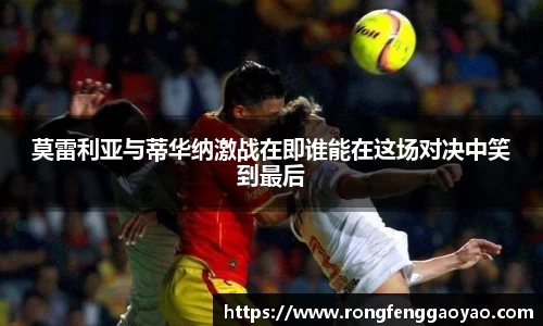 莫雷利亚与蒂华纳激战在即谁能在这场对决中笑到最后