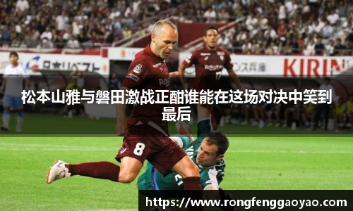 松本山雅与磐田激战正酣谁能在这场对决中笑到最后