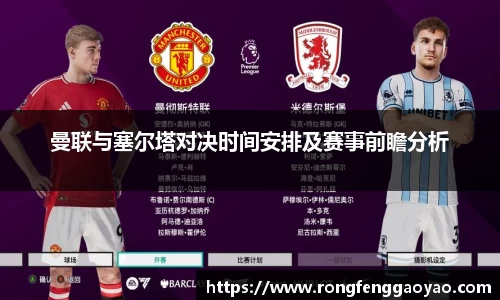 曼联与塞尔塔对决时间安排及赛事前瞻分析