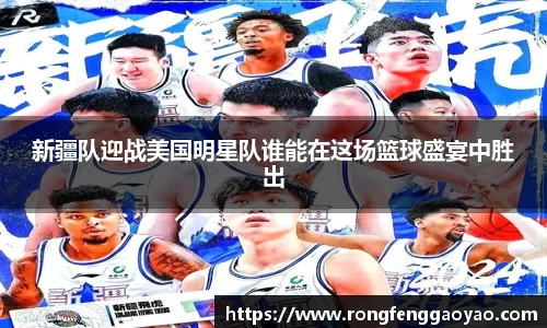 新疆队迎战美国明星队谁能在这场篮球盛宴中胜出